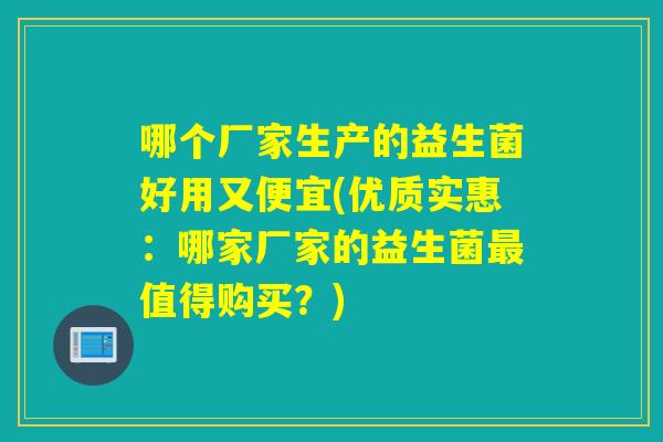哪个厂家生产的益生菌好用又便宜(优质实惠：哪家厂家的益生菌值得购买？)