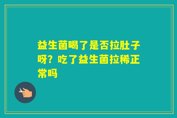 益生菌喝了是否拉肚子呀？吃了益生菌拉稀正常吗