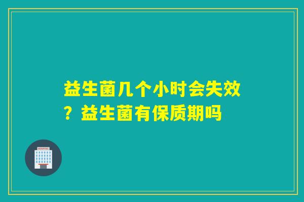 益生菌几个小时会失效？益生菌有保质期吗