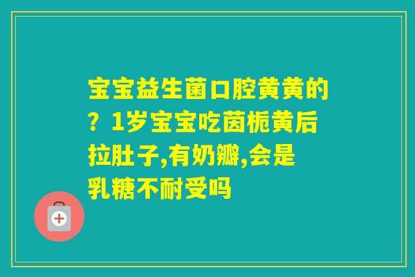 宝宝益生菌口腔黄黄的？1岁宝宝吃茵栀黄后拉肚子,有奶瓣,会是受吗