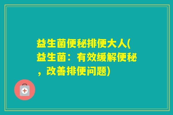 益生菌排便大人(益生菌：有效缓解，改善排便问题)