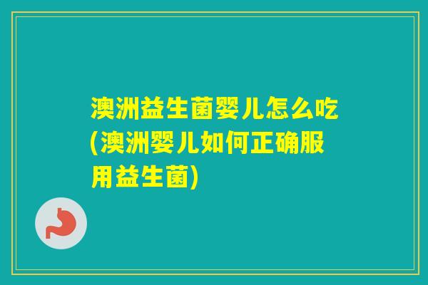 澳洲益生菌婴儿怎么吃(澳洲婴儿如何正确服用益生菌)