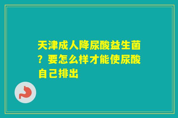 天津成人降尿酸益生菌？要怎么样才能使尿酸自己排出
