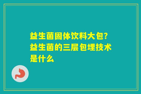 益生菌固体饮料大包？益生菌的三层包埋技术是什么