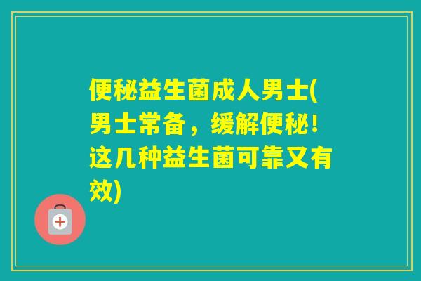 益生菌成人男士(男士常备，缓解！这几种益生菌可靠又有效)