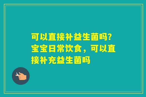 可以直接补益生菌吗？宝宝日常饮食，可以直接补充益生菌吗