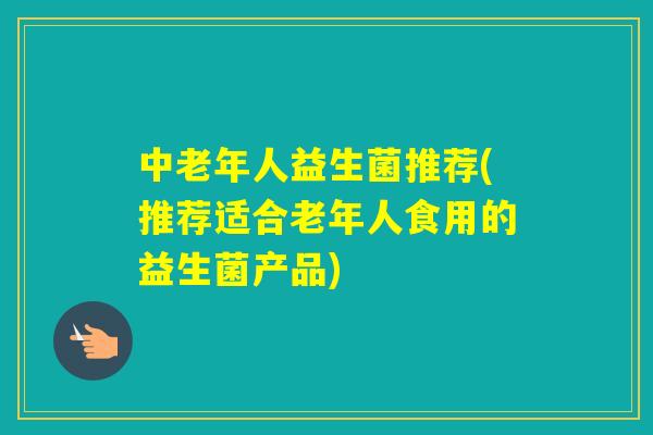中老年人益生菌推荐(推荐适合老年人食用的益生菌产品)