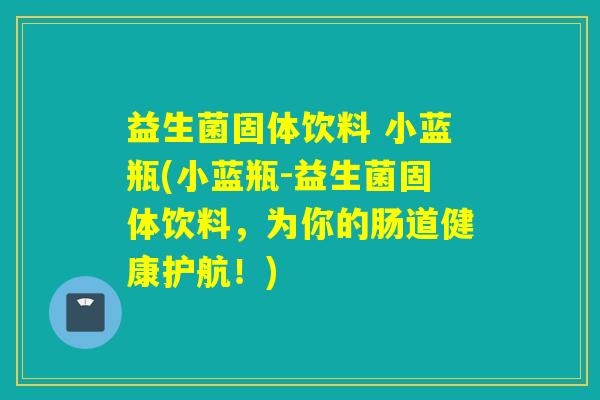益生菌固体饮料 小蓝瓶(小蓝瓶-益生菌固体饮料，为你的肠道健康护航！)