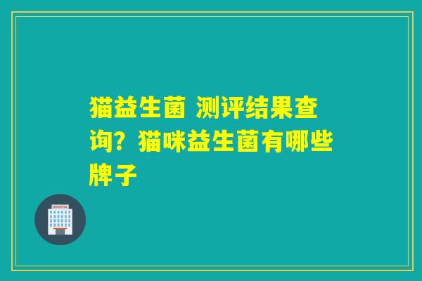 猫益生菌 测评结果查询？猫咪益生菌有哪些牌子