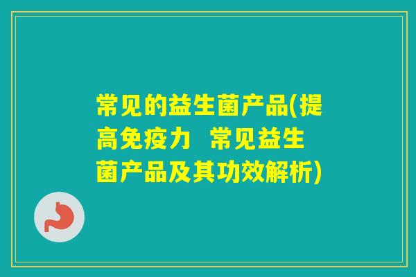 常见的益生菌产品(提高力  常见益生菌产品及其功效解析)