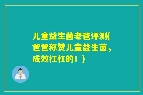 儿童益生菌老爸评测(爸爸称赞儿童益生菌,成效杠杠的!) 儿童益生菌老爸评测(爸爸称赞儿童益生菌,成效杠杠的!)
