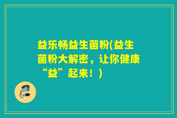益乐畅益生菌粉(益生菌粉大解密，让你健康“益”起来！)