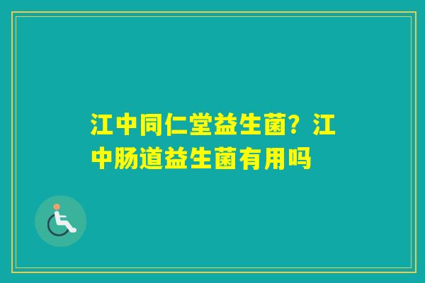 江中同仁堂益生菌？江中肠道益生菌有用吗