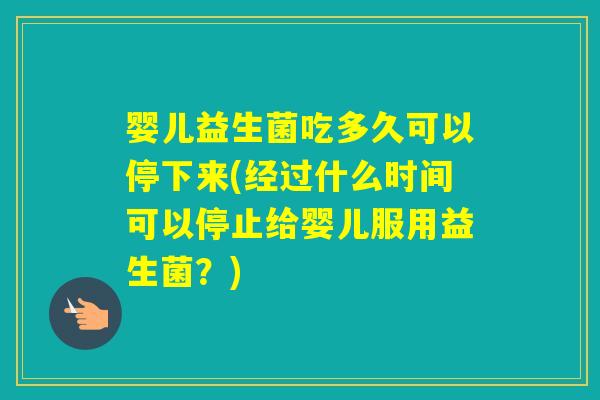 婴儿益生菌吃多久可以停下来(经过什么时间可以停止给婴儿服用益生菌？)