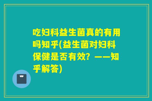 吃益生菌真的有用吗知乎(益生菌对保健是否有效？——知乎解答)