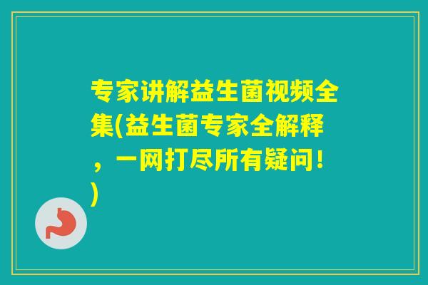 专家讲解益生菌视频全集(益生菌专家全解释，一网打尽所有疑问！)