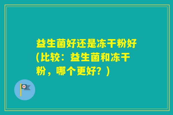 益生菌好还是冻干粉好(比较：益生菌和冻干粉，哪个更好？)