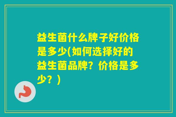 益生菌什么牌子好价格是多少(如何选择好的益生菌品牌？价格是多少？)