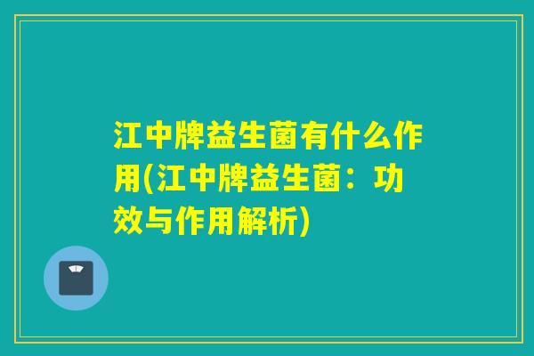 江中牌益生菌有什么作用(江中牌益生菌：功效与作用解析)