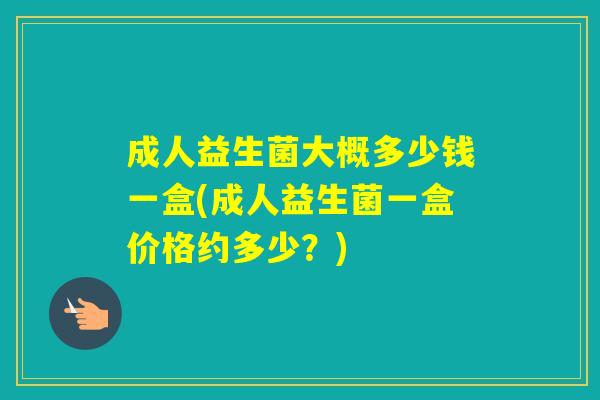 成人益生菌大概多少钱一盒(成人益生菌一盒价格约多少？)
