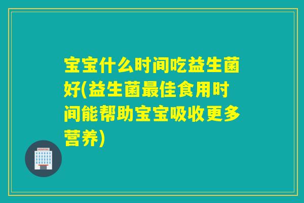 宝宝什么时间吃益生菌好(益生菌佳食用时间能帮助宝宝吸收更多营养)