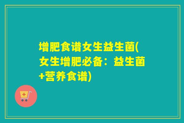 增肥食谱女生益生菌(女生增肥必备：益生菌+营养食谱)