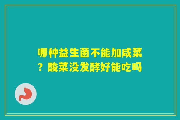 哪种益生菌不能加咸菜？酸菜没发酵好能吃吗