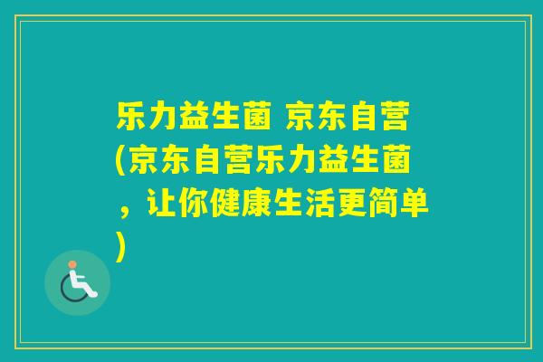 乐力益生菌 京东自营(京东自营乐力益生菌，让你健康生活更简单)
