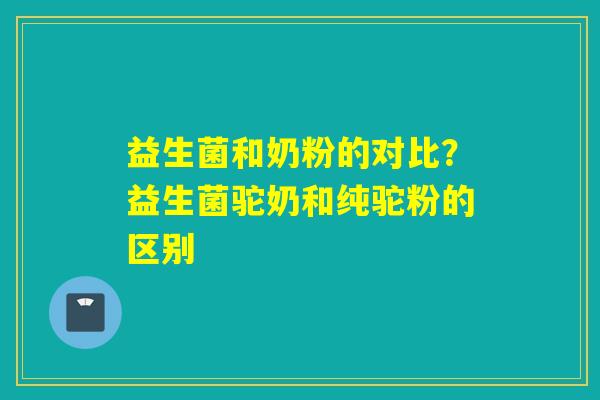 益生菌和奶粉的对比？益生菌驼奶和纯驼粉的区别