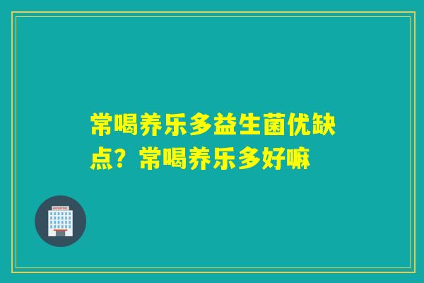 常喝养乐多益生菌优缺点？常喝养乐多好嘛