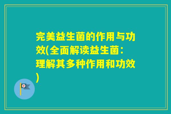 完美益生菌的作用与功效(全面解读益生菌：理解其多种作用和功效)