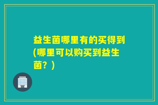 益生菌哪里有的买得到(哪里可以购买到益生菌？)