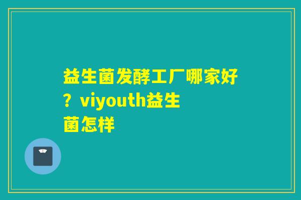 益生菌发酵工厂哪家好？viyouth益生菌怎样