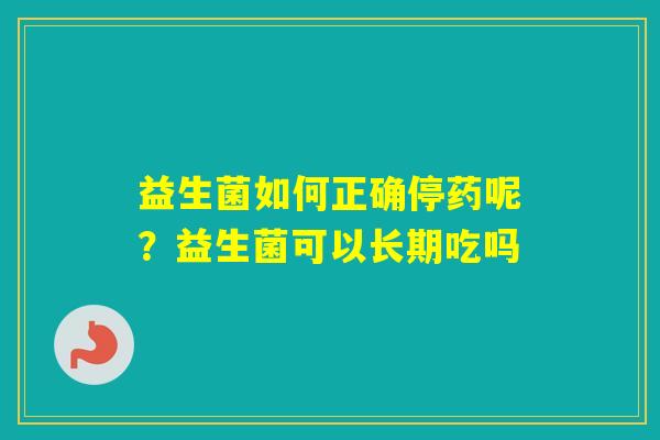益生菌如何正确停药呢？益生菌可以长期吃吗