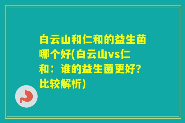 白云山和仁和的益生菌哪个好(白云山vs仁和：谁的益生菌更好？比较解析)