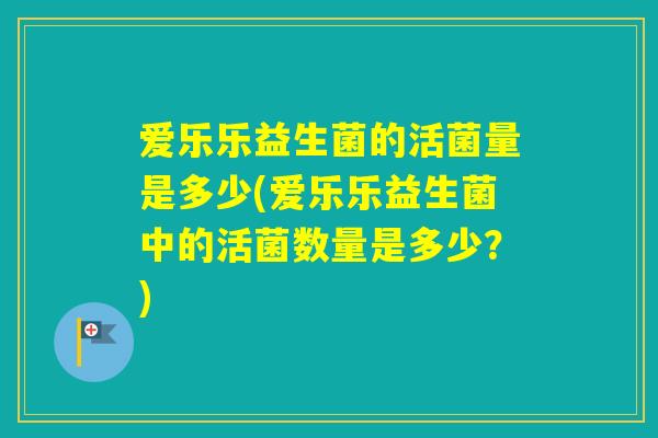 爱乐乐益生菌的活菌量是多少(爱乐乐益生菌中的活菌数量是多少？)