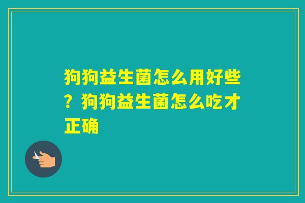 狗狗益生菌怎么用好些？狗狗益生菌怎么吃才正确