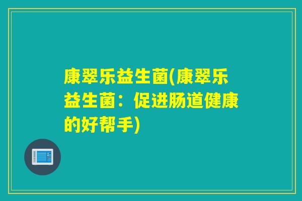 康翠乐益生菌(康翠乐益生菌：促进肠道健康的好帮手)