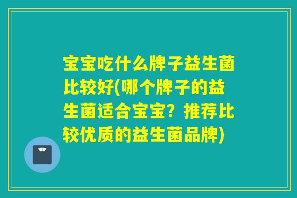 宝宝吃什么牌子益生菌比较好(哪个牌子的益生菌适合宝宝？推荐比较优质的益生菌品牌)