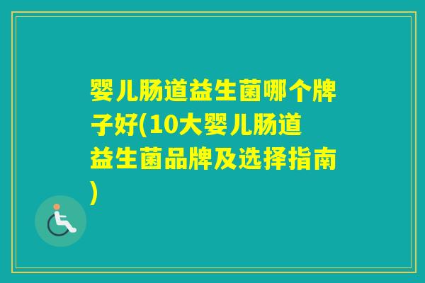 婴儿肠道益生菌哪个牌子好(10大婴儿肠道益生菌品牌及选择指南)