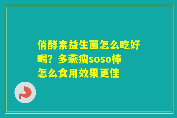 俏酵素益生菌怎么吃好喝？多燕瘦soso棒怎么食用效果更佳