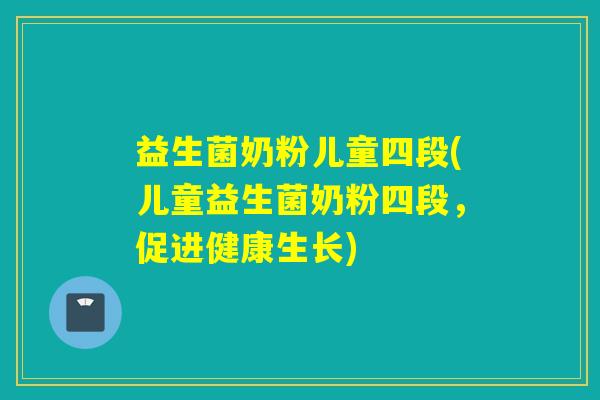 益生菌奶粉儿童四段(儿童益生菌奶粉四段，促进健康生长)