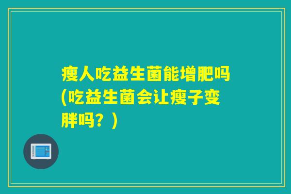瘦人吃益生菌能增肥吗(吃益生菌会让瘦子变胖吗？)