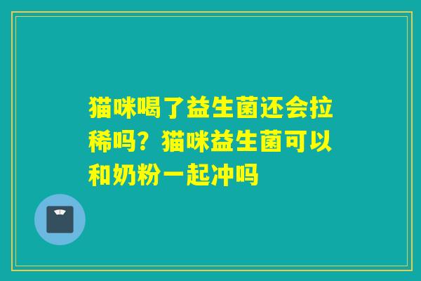 猫咪喝了益生菌还会拉稀吗？猫咪益生菌可以和奶粉一起冲吗