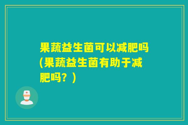 果蔬益生菌可以吗(果蔬益生菌有助于吗？)