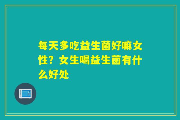 每天多吃益生菌好嘛女性？女生喝益生菌有什么好处
