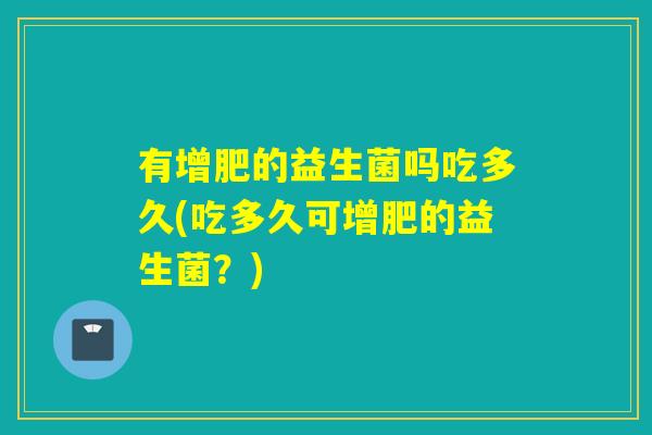 有增肥的益生菌吗吃多久(吃多久可增肥的益生菌？)