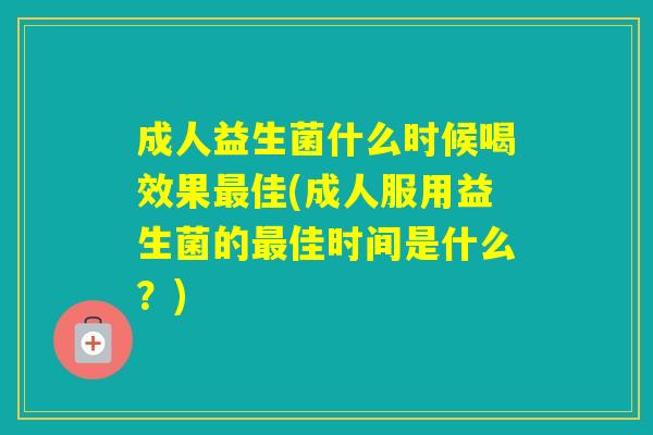 成人益生菌什么时候喝效果佳(成人服用益生菌的佳时间是什么？)