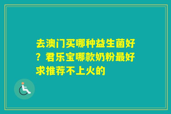去澳门买哪种益生菌好？君乐宝哪款奶粉好求推荐不上火的