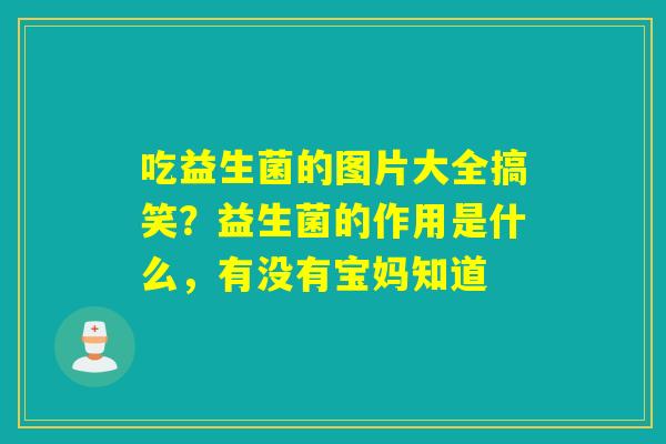 吃益生菌的图片大全搞笑？益生菌的作用是什么，有没有宝妈知道